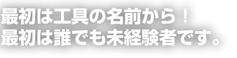 最初は工具の名前から！最初は誰でも未経験者です。